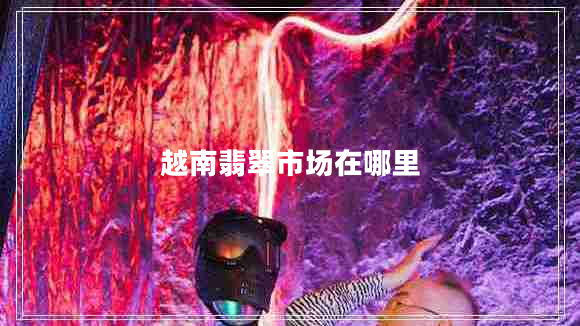 越南翡翠市場在哪里