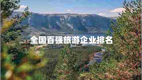 全國(guó)百?gòu)?qiáng)旅游企業(yè)排名 全國(guó)百?gòu)?qiáng)旅游企業(yè)排名