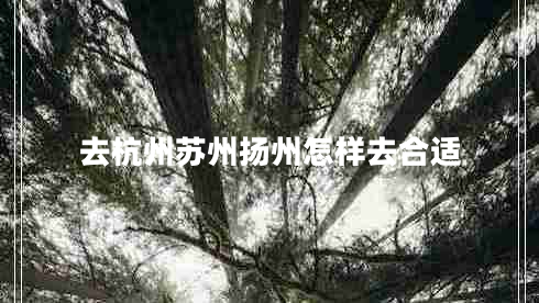 去杭州蘇州揚(yáng)州怎樣去合適 去杭州蘇州揚(yáng)州怎樣去合適