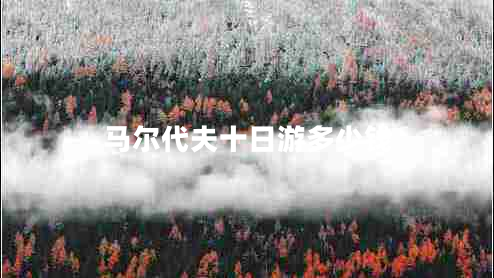 馬爾代夫十日游多少錢 馬爾代夫十日游多少錢