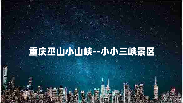 重慶巫山小山峽--小小三峽景區(qū) 重慶巫山小山峽--小小三峽景區(qū)
