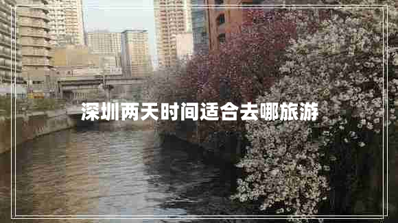 深圳兩天時(shí)間適合去哪旅游 深圳兩天時(shí)間適合去哪旅游