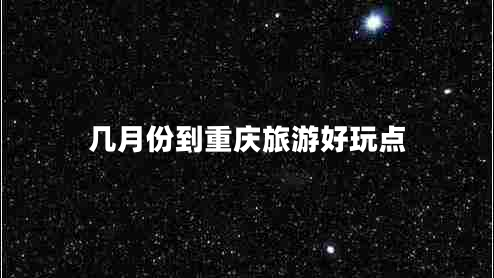 幾月份到重慶旅游好玩點(diǎn) 幾月份到重慶旅游好玩點(diǎn)