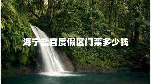海寧鹽官度假區(qū)門票多少錢