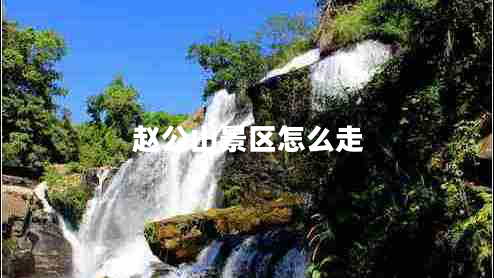 趙公山景區(qū)怎么走 趙公山景區(qū)怎么走