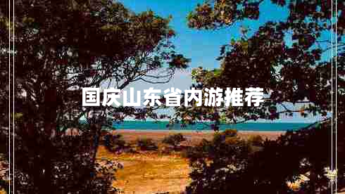 國(guó)慶山東省內(nèi)游推薦 國(guó)慶山東省內(nèi)游推薦