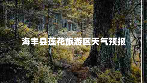 海豐縣蓮花旅游區(qū)天氣預(yù)報 海豐縣蓮花旅游區(qū)天氣預(yù)報