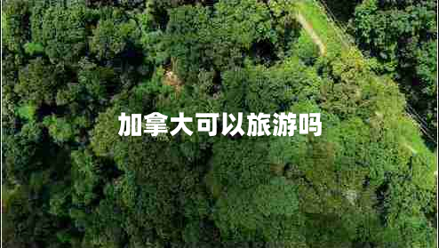 加拿大可以旅游嗎 加拿大可以旅游嗎