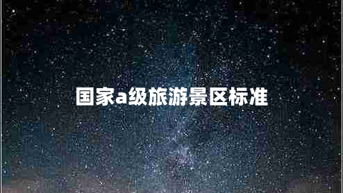 國(guó)家a級(jí)旅游景區(qū)標(biāo)準(zhǔn) 國(guó)家a級(jí)旅游景區(qū)標(biāo)準(zhǔn)
