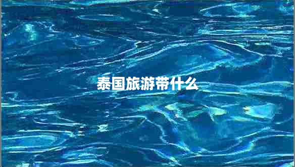 泰國旅游帶什么 泰國旅游帶什么