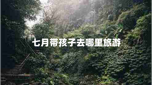 七月帶孩子去哪里旅游