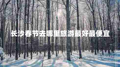 長(zhǎng)沙春節(jié)去哪里旅游最好最便宜