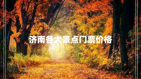 濟(jì)南各大景點(diǎn)門票價(jià)格 濟(jì)南各大景點(diǎn)門票價(jià)格