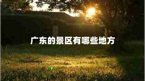 廣東的景區(qū)有哪些地方 廣東的景區(qū)有哪些地方