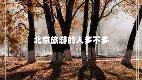 北京旅游的人多不多 北京旅游的人多不多