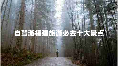 自駕游福建旅游必去十大景點(diǎn) 自駕游福建旅游必去十大景點(diǎn)