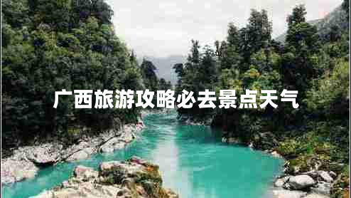 廣西旅游攻略必去景點(diǎn)天氣 廣西旅游攻略必去景點(diǎn)天氣