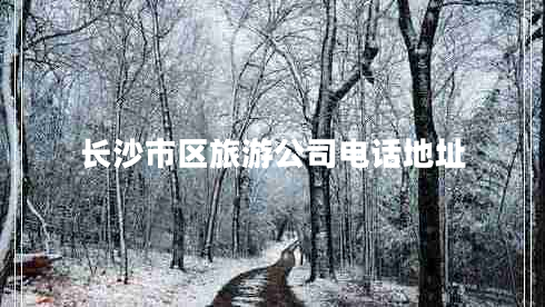 長沙市區(qū)旅游公司電話地址 長沙市區(qū)旅游公司電話地址