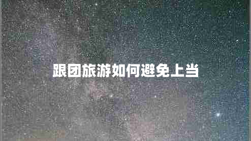 跟團(tuán)旅游如何避免上當(dāng) 跟團(tuán)旅游如何避免上當(dāng)