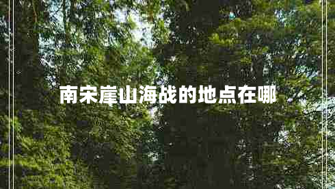 南宋崖山海戰(zhàn)的地點(diǎn)在哪 南宋崖山海戰(zhàn)的地點(diǎn)在哪
