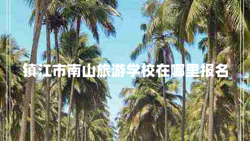 鎮(zhèn)江市南山旅游學校在哪里報名 鎮(zhèn)江市南山旅游學校在哪里報名