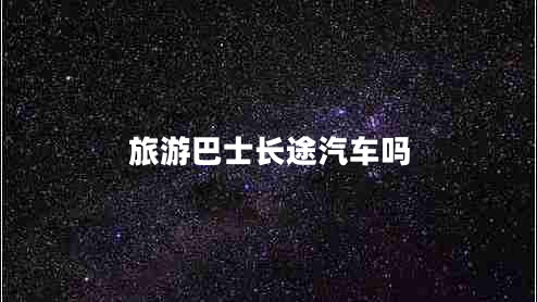 旅游巴士長(zhǎng)途汽車(chē)嗎 旅游巴士長(zhǎng)途汽車(chē)嗎