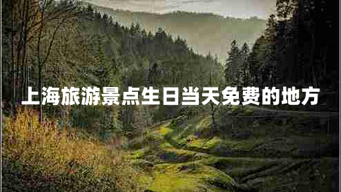 上海旅游景點(diǎn)生日當(dāng)天免費(fèi)的地方 上海旅游景點(diǎn)生日當(dāng)天免費(fèi)的地方