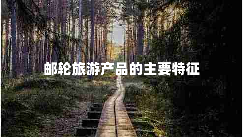 郵輪旅游產(chǎn)品的主要特征 郵輪旅游產(chǎn)品的主要特征
