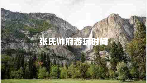 張氏帥府游玩時間 張氏帥府游玩時間