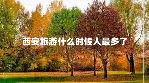 西安旅游什么時(shí)候人最多了 西安旅游什么時(shí)候人最多了