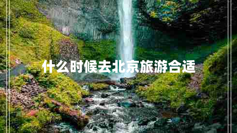 什么時(shí)候去北京旅游合適 什么時(shí)候去北京旅游合適