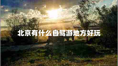 北京有什么自駕游地方好玩 北京有什么自駕游地方好玩