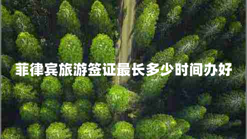 菲律賓旅游簽證最長多少時(shí)間辦好