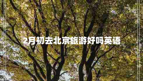 2月初去北京旅游好嗎英語(yǔ) 2月初去北京旅游好嗎英語(yǔ)