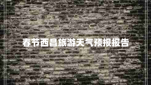 春節(jié)西昌旅游天氣預(yù)報(bào)報(bào)告 春節(jié)西昌旅游天氣預(yù)報(bào)報(bào)告