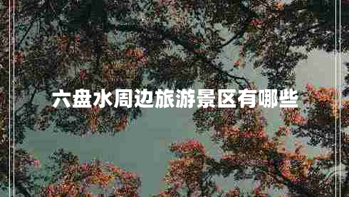 六盤水周邊旅游景區(qū)有哪些 六盤水周邊旅游景區(qū)有哪些