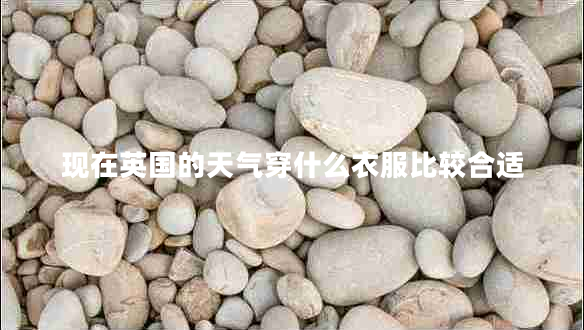 現(xiàn)在英國(guó)的天氣穿什么衣服比較合適 現(xiàn)在英國(guó)的天氣穿什么衣服比較合適