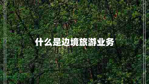 什么是邊境旅游業(yè)務(wù) 什么是邊境旅游業(yè)務(wù)