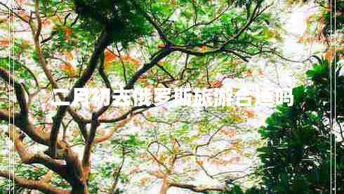 二月初去俄羅斯旅游合適嗎 二月初去俄羅斯旅游合適嗎