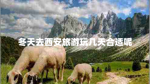 冬天去西安旅游玩幾天合適呢 冬天去西安旅游玩幾天合適呢