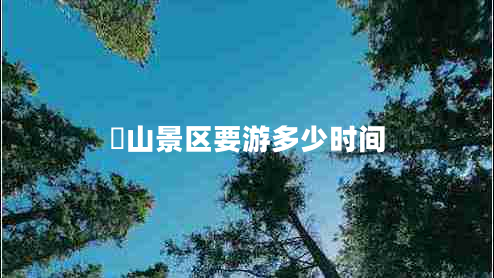 峎山景區(qū)要游多少時(shí)間 峎山景區(qū)要游多少時(shí)間