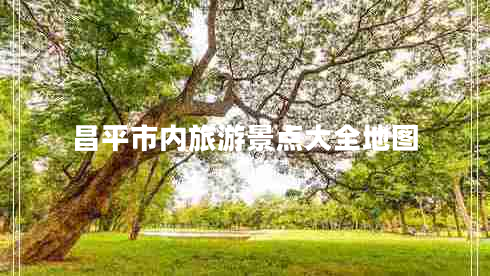 昌平市內(nèi)旅游景點(diǎn)大全地圖 昌平市內(nèi)旅游景點(diǎn)大全地圖