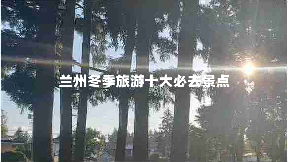 蘭州冬季旅游十大必去景點(diǎn) 蘭州冬季旅游十大必去景點(diǎn)