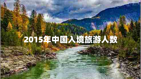 2015年中國入境旅游人數 2015年中國入境旅游人數