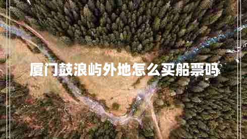 廈門鼓浪嶼外地怎么買船票嗎 廈門鼓浪嶼外地怎么買船票嗎