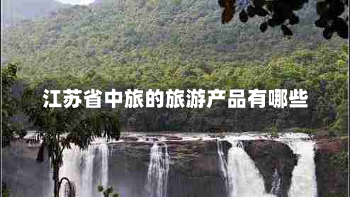江蘇省中旅的旅游產(chǎn)品有哪些 江蘇省中旅的旅游產(chǎn)品有哪些