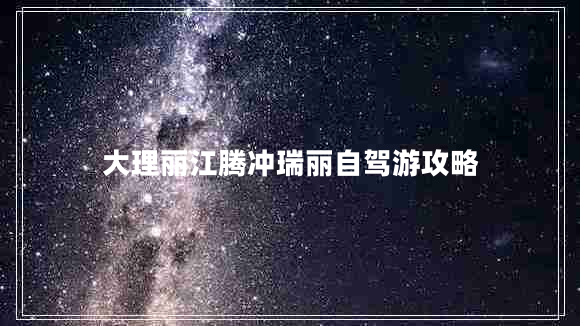 大理麗江騰沖瑞麗自駕游攻略