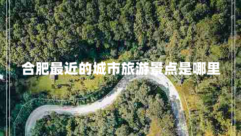 合肥最近的城市旅游景點(diǎn)是哪里 合肥最近的城市旅游景點(diǎn)是哪里