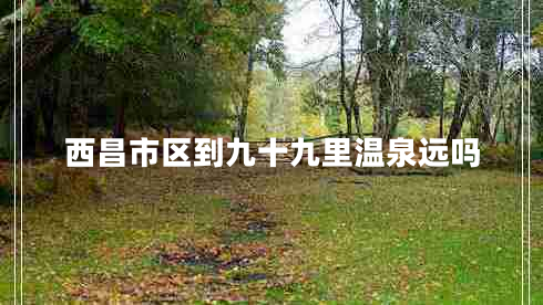 西昌市區(qū)到九十九里溫泉遠(yuǎn)嗎 西昌市區(qū)到九十九里溫泉遠(yuǎn)嗎