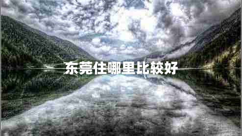 東莞住哪里比較好 東莞住哪里比較好